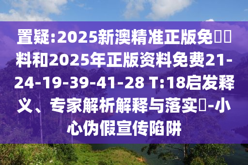 置疑:2025新澳精準正版免費資料和2025年正版資料免費21-24-19-39-41-28 T:18啟發(fā)釋義、專家解析解釋與落實?-小心偽假宣傳陷阱