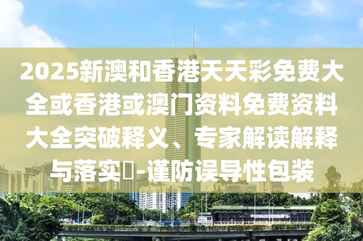2025新澳和香港天天彩免費(fèi)大全或香港或澳門資料免費(fèi)資料大全突破釋義、專家解讀解釋與落實(shí)?-謹(jǐn)防誤導(dǎo)性包裝