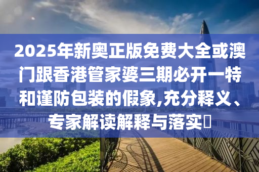 2025年新奧正版免費大全或澳門跟香港管家婆三期必開一特和謹(jǐn)防包裝的假象,充分釋義、專家解讀解釋與落實?