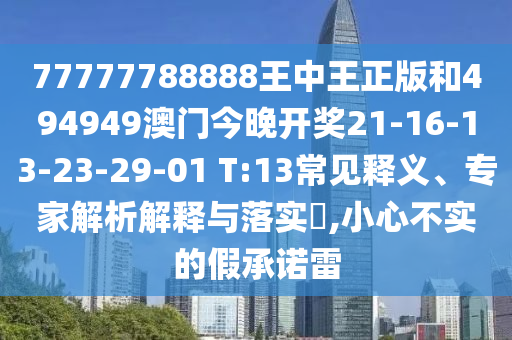 77777788888王中王正版和494949澳門今晚開獎(jiǎng)21-16-13-23-29-01 T:13常見釋義、專家解析解釋與落實(shí)?,小心不實(shí)的假承諾雷