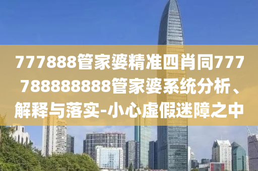 777888管家婆精準(zhǔn)四肖同777788888888管家婆系統(tǒng)分析、解釋與落實(shí)-小心虛假迷障之中