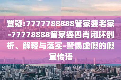 置疑:7777788888管家婆老家-77778888管家婆四肖閉環(huán)剖析、解釋與落實(shí)-警惕虛假的假宣傳語