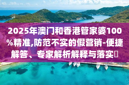 2025年澳門和香港管家婆100%精準(zhǔn),防范不實(shí)的假營銷-便捷解答、專家解析解釋與落實(shí)?