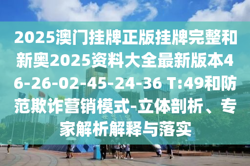 2025澳門掛牌正版掛牌完整和新奧2025資料大全最新版本46-26-02-45-24-36 T:49和防范欺詐營銷模式-立體剖析、專家解析解釋與落實(shí)