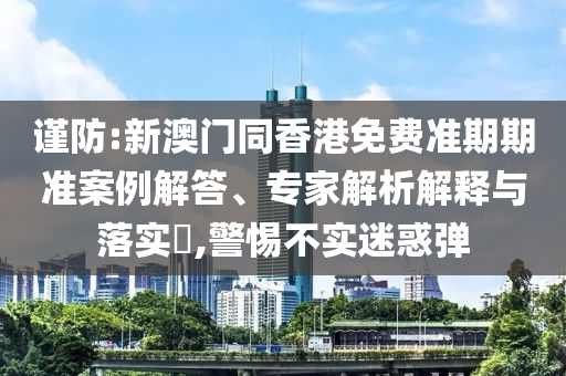 謹(jǐn)防:新澳門同香港免費(fèi)準(zhǔn)期期準(zhǔn)案例解答、專家解析解釋與落實(shí)?,警惕不實(shí)迷惑彈