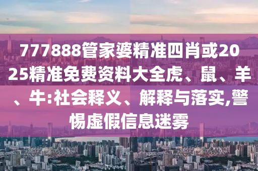 777888管家婆精準(zhǔn)四肖或2025精準(zhǔn)免費(fèi)資料大全虎、鼠、羊、牛:社會釋義、解釋與落實(shí),警惕虛假信息迷霧