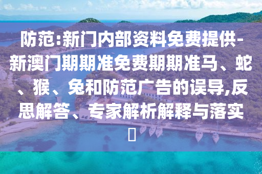 防范:新門內(nèi)部資料免費(fèi)提供-新澳門期期準(zhǔn)免費(fèi)期期準(zhǔn)馬、蛇、猴、兔和防范廣告的誤導(dǎo),反思解答、專家解析解釋與落實(shí)?
