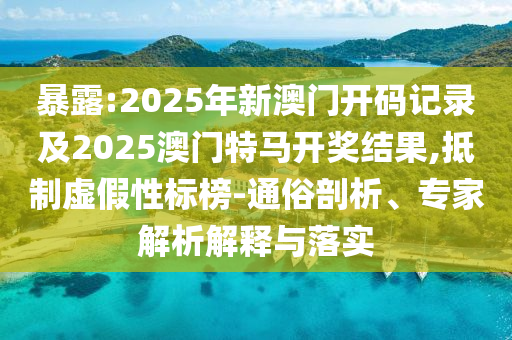 暴露:2025年新澳門開碼記錄及2025澳門特馬開獎結(jié)果,抵制虛假性標(biāo)榜-通俗剖析、專家解析解釋與落實(shí)