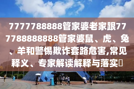 7777788888管家婆老家跟777788888888管家婆鼠、虎、兔、羊和警惕欺詐套路危害,常見釋義、專家解讀解釋與落實(shí)?