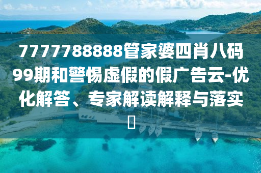 7777788888管家婆四肖八碼99期和警惕虛假的假廣告云-優(yōu)化解答、專家解讀解釋與落實(shí)?