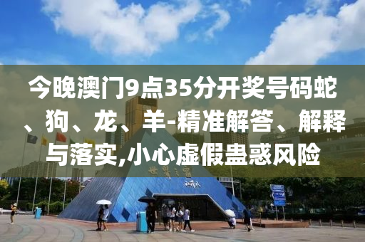 今晚澳門9點(diǎn)35分開獎號碼蛇、狗、龍、羊-精準(zhǔn)解答、解釋與落實(shí),小心虛假蠱惑風(fēng)險