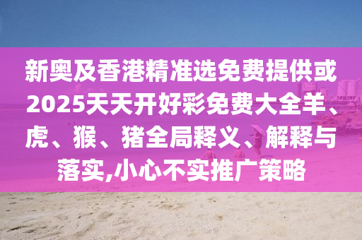新奧及香港精準(zhǔn)選免費(fèi)提供或2025天天開好彩免費(fèi)大全羊、虎、猴、豬全局釋義、解釋與落實(shí),小心不實(shí)推廣策略