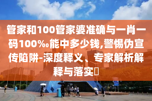 管家和100管家婆準(zhǔn)確與一肖一碼100‰能中多少錢,警惕偽宣傳陷阱-深度釋義、專家解析解釋與落實?