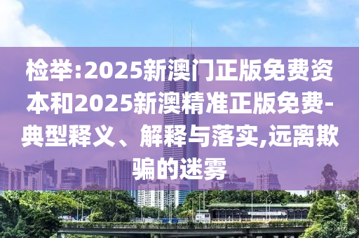 檢舉:2025新澳門正版免費(fèi)資本和2025新澳精準(zhǔn)正版免費(fèi)-典型釋義、解釋與落實(shí),遠(yuǎn)離欺騙的迷霧