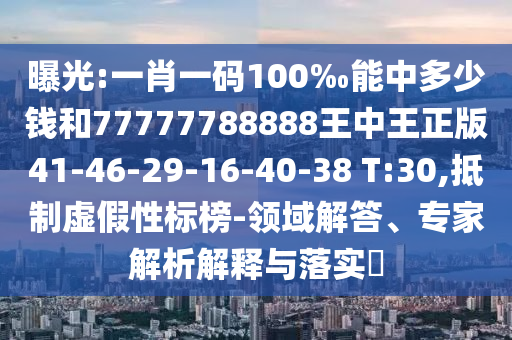 曝光:一肖一碼100‰能中多少錢和77777788888王中王正版41-46-29-16-40-38 T:30,抵制虛假性標榜-領域解答、專家解析解釋與落實?