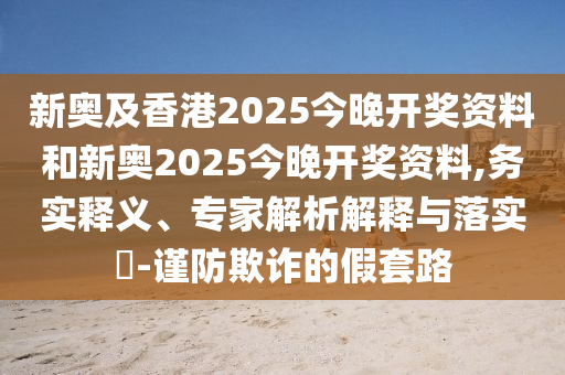 新奧及香港2025今晚開獎(jiǎng)資料和新奧2025今晚開獎(jiǎng)資料,務(wù)實(shí)釋義、專家解析解釋與落實(shí)?-謹(jǐn)防欺詐的假套路