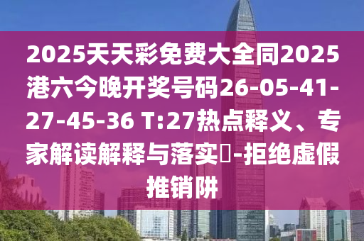 2025天天彩免費(fèi)大全同2025港六今晚開獎(jiǎng)號碼26-05-41-27-45-36 T:27熱點(diǎn)釋義、專家解讀解釋與落實(shí)?-拒絕虛假推銷阱