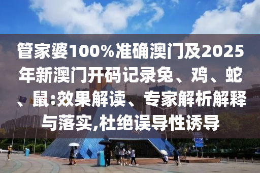 管家婆100%準(zhǔn)確澳門及2025年新澳門開碼記錄兔、雞、蛇、鼠:效果解讀、專家解析解釋與落實,杜絕誤導(dǎo)性誘導(dǎo)