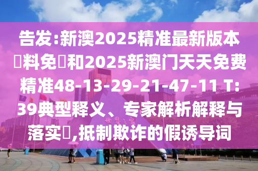 告發(fā):新澳2025精準(zhǔn)最新版本資料免費(fèi)和2025新澳門(mén)天天免費(fèi)精準(zhǔn)48-13-29-21-47-11 T:39典型釋義、專(zhuān)家解析解釋與落實(shí)?,抵制欺詐的假誘導(dǎo)詞