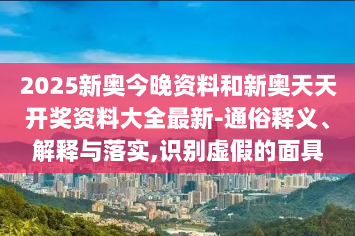 2025新奧今晚資料和新奧天天開(kāi)獎(jiǎng)資料大全最新-通俗釋義、解釋與落實(shí),識(shí)別虛假的面具