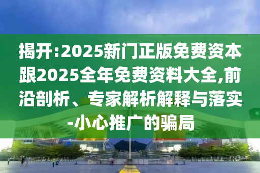 揭開:2025新門正版免費(fèi)資本跟2025全年免費(fèi)資料大全,前沿剖析、專家解析解釋與落實(shí)-小心推廣的騙局