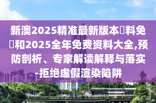 新澳2025精準最新版本資料免費和2025全年免費資料大全,預防剖析、專家解讀解釋與落實-拒絕虛假渲染陷阱