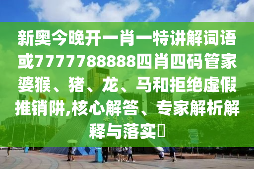 新奧今晚開一肖一特講解詞語或7777788888四肖四碼管家婆猴、豬、龍、馬和拒絕虛假推銷阱,核心解答、專家解析解釋與落實?