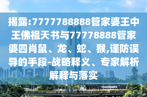 揭露:7777788888管家婆王中王佛祖天書與77778888管家婆四肖鼠、龍、蛇、猴,謹防誤導(dǎo)的手段-戰(zhàn)略釋義、專家解析解釋與落實