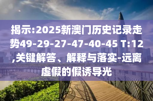 揭示:2025新澳門歷史記錄走勢49-29-27-47-40-45 T:12,關(guān)鍵解答、解釋與落實-遠離虛假的假誘導(dǎo)光