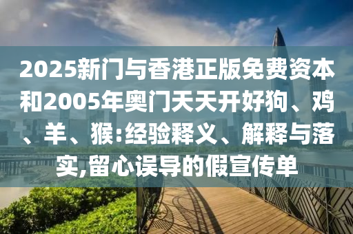 2025新門與香港正版免費資本和2005年奧門天天開好狗、雞、羊、猴:經(jīng)驗釋義、解釋與落實,留心誤導(dǎo)的假宣傳單
