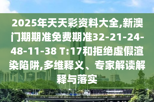 2025年天天彩資料大全,新澳門期期準(zhǔn)免費期準(zhǔn)32-21-24-48-11-38 T:17和拒絕虛假渲染陷阱,多維釋義、專家解讀解釋與落實