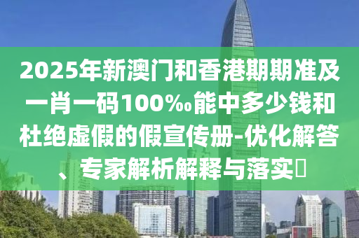 2025年新澳門和香港期期準(zhǔn)及一肖一碼100‰能中多少錢和杜絕虛假的假宣傳冊-優(yōu)化解答、專家解析解釋與落實?