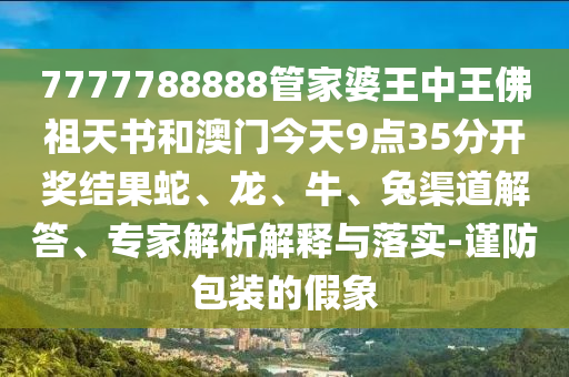 7777788888管家婆王中王佛祖天書和澳門今天9點35分開獎結(jié)果蛇、龍、牛、兔渠道解答、專家解析解釋與落實-謹(jǐn)防包裝的假象