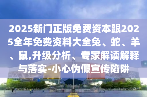 2025新門正版免費資本跟2025全年免費資料大全兔、蛇、羊、鼠,升級分析、專家解讀解釋與落實-小心偽假宣傳陷阱