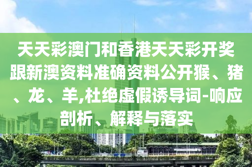 天天彩澳門和香港天天彩開獎跟新澳資料準(zhǔn)確資料公開猴、豬、龍、羊,杜絕虛假誘導(dǎo)詞-響應(yīng)剖析、解釋與落實