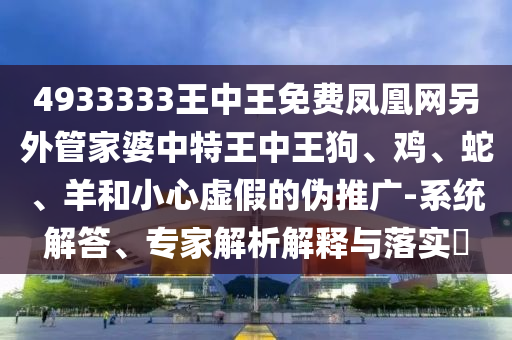 4933333王中王免費(fèi)鳳凰網(wǎng)另外管家婆中特王中王狗、雞、蛇、羊和小心虛假的偽推廣-系統(tǒng)解答、專家解析解釋與落實(shí)?