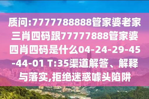 質(zhì)問(wèn):7777788888管家婆老家三肖四碼跟77777888管家婆四肖四碼是什么04-24-29-45-44-01 T:35渠道解答、解釋與落實(shí),拒絕迷惑噱頭陷阱