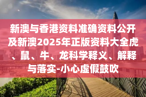 新澳與香港資料準確資料公開及新澳2025年正版資料大全虎、鼠、牛、龍科學釋義、解釋與落實-小心虛假鼓吹