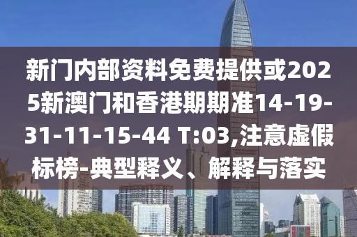 新門內(nèi)部資料免費(fèi)提供或2025新澳門和香港期期準(zhǔn)14-19-31-11-15-44 T:03,注意虛假標(biāo)榜-典型釋義、解釋與落實(shí)