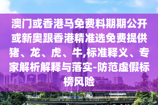 澳門或香港馬免費(fèi)料期期公開或新奧跟香港精準(zhǔn)選免費(fèi)提供豬、龍、虎、牛,標(biāo)準(zhǔn)釋義、專家解析解釋與落實(shí)-防范虛假標(biāo)榜風(fēng)險(xiǎn)