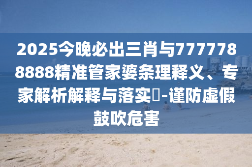 2025今晚必出三肖與7777788888精準(zhǔn)管家婆條理釋義、專家解析解釋與落實(shí)?-謹(jǐn)防虛假鼓吹危害