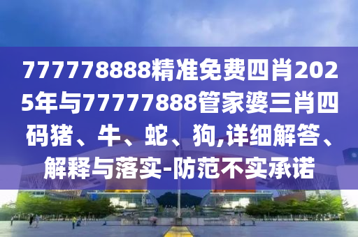777778888精準(zhǔn)免費(fèi)四肖2025年與77777888管家婆三肖四碼豬、牛、蛇、狗,詳細(xì)解答、解釋與落實(shí)-防范不實(shí)承諾