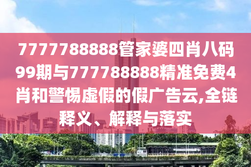 7777788888管家婆四肖八碼99期與777788888精準(zhǔn)免費(fèi)4肖和警惕虛假的假?gòu)V告云,全鏈釋義、解釋與落實(shí)