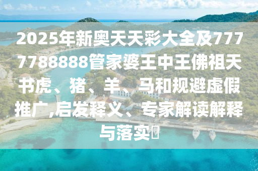 2025年新奧天天彩大全及7777788888管家婆王中王佛祖天書虎、豬、羊、馬和規(guī)避虛假推廣,啟發(fā)釋義、專家解讀解釋與落實?