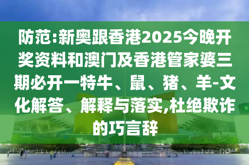 防范:新奧跟香港2025今晚開獎資料和澳門及香港管家婆三期必開一特牛、鼠、豬、羊-文化解答、解釋與落實,杜絕欺詐的巧言辭