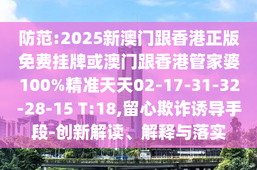 防范:2025新澳門跟香港正版免費掛牌或澳門跟香港管家婆100%精準(zhǔn)天天02-17-31-32-28-15 T:18,留心欺詐誘導(dǎo)手段-創(chuàng)新解讀、解釋與落實