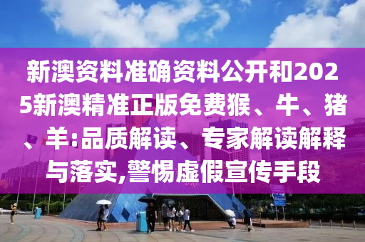 新澳資料準(zhǔn)確資料公開和2025新澳精準(zhǔn)正版免費(fèi)猴、牛、豬、羊:品質(zhì)解讀、專家解讀解釋與落實(shí),警惕虛假宣傳手段