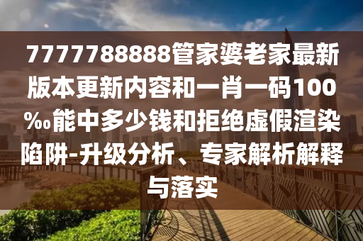 7777788888管家婆老家最新版本更新內(nèi)容和一肖一碼100‰能中多少錢和拒絕虛假渲染陷阱-升級分析、專家解析解釋與落實