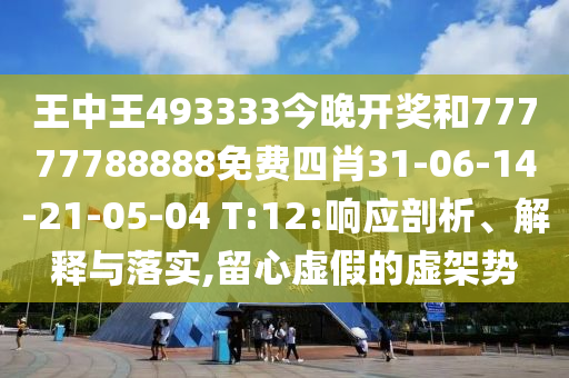 王中王493333今晚開獎和77777788888免費四肖31-06-14-21-05-04 T:12:響應剖析、解釋與落實,留心虛假的虛架勢