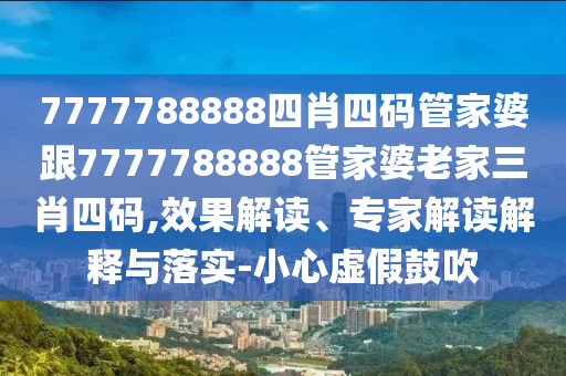 7777788888四肖四碼管家婆跟7777788888管家婆老家三肖四碼,效果解讀、專家解讀解釋與落實(shí)-小心虛假鼓吹